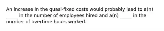 An increase in the quasi-fixed costs would probably lead to a(n) _____ in the number of employees hired and a(n) _____ in the number of overtime hours worked.