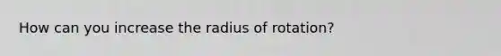 How can you increase the radius of rotation?