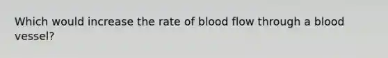 Which would increase the rate of blood flow through a blood vessel?