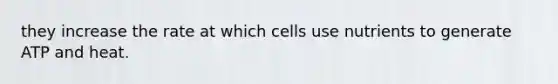 they increase the rate at which cells use nutrients to generate ATP and heat.