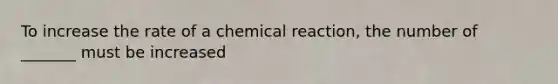 To increase the rate of a chemical reaction, the number of _______ must be increased