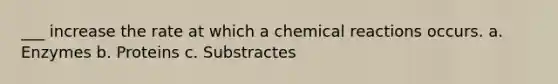 ___ increase the rate at which a chemical reactions occurs. a. Enzymes b. Proteins c. Substractes