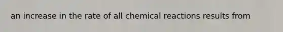 an increase in the rate of all chemical reactions results from