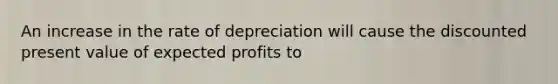 An increase in the rate of depreciation will cause the discounted present value of expected profits to