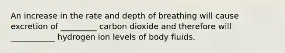 An increase in the rate and depth of breathing will cause excretion of _________ carbon dioxide and therefore will ___________ hydrogen ion levels of body fluids.