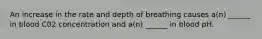 An increase in the rate and depth of breathing causes a(n) ______ in blood C02 concentration and a(n) ______ in blood pH.