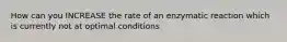 How can you INCREASE the rate of an enzymatic reaction which is currently not at optimal conditions