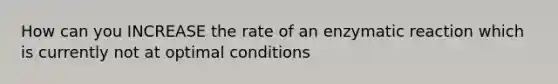 How can you INCREASE the rate of an enzymatic reaction which is currently not at optimal conditions