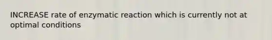 INCREASE rate of enzymatic reaction which is currently not at optimal conditions