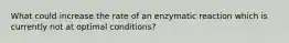 What could increase the rate of an enzymatic reaction which is currently not at optimal conditions?