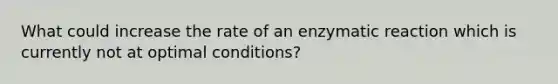 What could increase the rate of an enzymatic reaction which is currently not at optimal conditions?