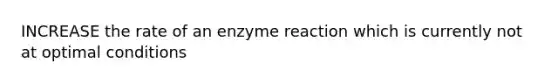 INCREASE the rate of an enzyme reaction which is currently not at optimal conditions