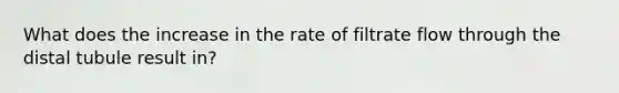 What does the increase in the rate of filtrate flow through the distal tubule result in?