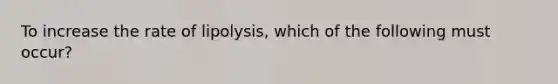 To increase the rate of lipolysis, which of the following must occur?