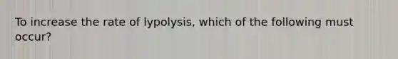 To increase the rate of lypolysis, which of the following must occur?