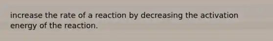 increase the rate of a reaction by decreasing the activation energy of the reaction.