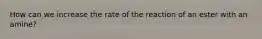 How can we increase the rate of the reaction of an ester with an amine?