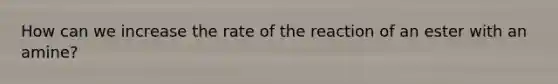 How can we increase the rate of the reaction of an ester with an amine?