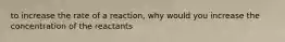 to increase the rate of a reaction, why would you increase the concentration of the reactants