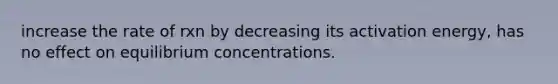 increase the rate of rxn by decreasing its activation energy, has no effect on <a href='https://www.questionai.com/knowledge/k7WBt46rHg-equilibrium-concentrations' class='anchor-knowledge'>equilibrium concentrations</a>.