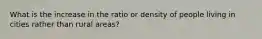 What is the increase in the ratio or density of people living in cities rather than rural areas?