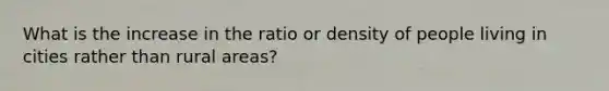 What is the increase in the ratio or density of people living in cities rather than rural areas?