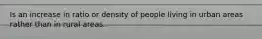 Is an increase in ratio or density of people living in urban areas rather than in rural areas.