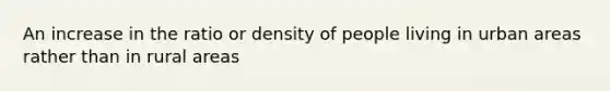 An increase in the ratio or density of people living in urban areas rather than in rural areas