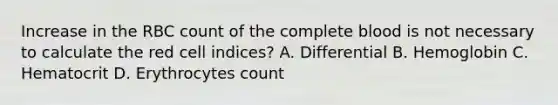 Increase in the RBC count of the complete blood is not necessary to calculate the red cell indices? A. Differential B. Hemoglobin C. Hematocrit D. Erythrocytes count