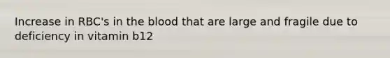 Increase in RBC's in the blood that are large and fragile due to deficiency in vitamin b12