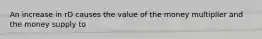 An increase in rD causes the value of the money multiplier and the money supply to