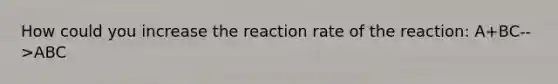 How could you increase the reaction rate of the reaction: A+BC-->ABC