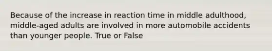 Because of the increase in reaction time in middle adulthood, middle-aged adults are involved in more automobile accidents than younger people. True or False