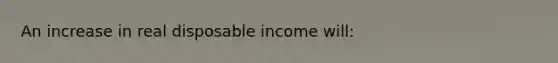 An increase in real disposable income will: