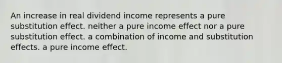 An increase in real dividend income represents a pure substitution effect. neither a pure income effect nor a pure substitution effect. a combination of income and substitution effects. a pure income effect.