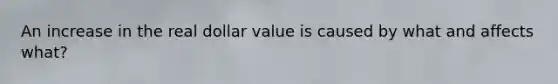 An increase in the real dollar value is caused by what and affects what?