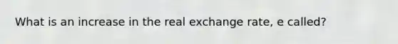 What is an increase in the real exchange rate, e called?