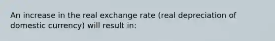 An increase in the real exchange rate (real depreciation of domestic currency​) will result​ in: