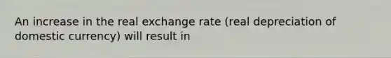 An increase in the real exchange rate ​(real depreciation of domestic currency​) will result​ in