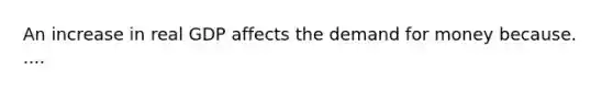 An increase in real GDP affects <a href='https://www.questionai.com/knowledge/klIDlybqd8-the-demand-for-money' class='anchor-knowledge'>the demand for money</a> because. ....