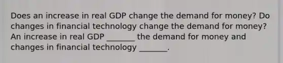 Does an increase in real GDP change the demand for​ money? Do changes in financial technology change the demand for​ money? An increase in real GDP​ _______ the demand for money and changes in financial technology​ _______.