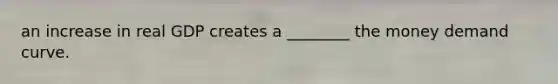 an increase in real GDP creates a ________ the money demand curve.