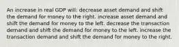 An increase in real GDP will: decrease asset demand and shift the demand for money to the right. increase asset demand and shift the demand for money to the left. decrease the transaction demand and shift the demand for money to the left. increase the transaction demand and shift the demand for money to the right.