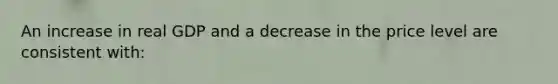 An increase in real GDP and a decrease in the price level are consistent with: