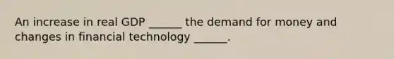 An increase in real GDP​ ______ the demand for money and changes in financial technology​ ______.