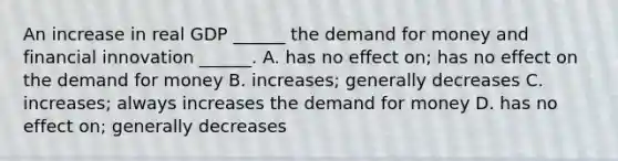 An increase in real GDP​ ______ the demand for money and financial innovation​ ______. A. has no effect​ on; has no effect on the demand for money B. ​increases; generally decreases C. ​increases; always increases the demand for money D. has no effect​ on; generally decreases