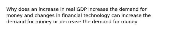 Why does an increase in real GDP increase the demand for money and changes in financial technology can increase the demand for money or decrease the demand for money