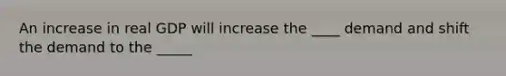 An increase in real GDP will increase the ____ demand and shift the demand to the _____