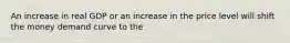 An increase in real GDP or an increase in the price level will shift the money demand curve to the