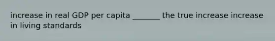 increase in real GDP per capita _______ the true increase increase in living standards